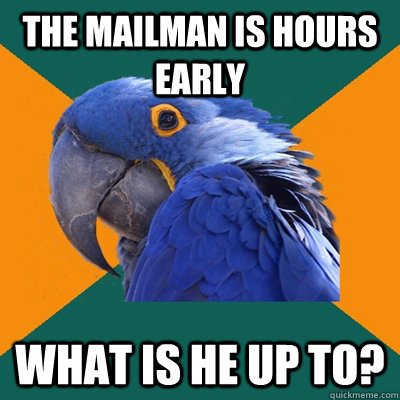 the mailman is hours early what is he up to?  Paranoid Parrot