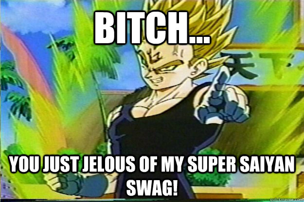 bitch... you just jelous of my super saiyan swag!  