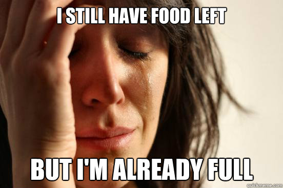 I still have food left But I'm already full  First World Problems
