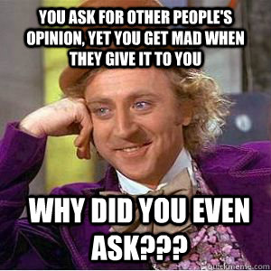 YOu ask for other people's opinion, yet you get mad when they give it to you Why did you even ask??? - YOu ask for other people's opinion, yet you get mad when they give it to you Why did you even ask???  Mizzou condescending wonka