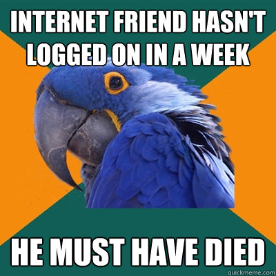 Internet friend hasn't logged on in a week he must have died  Paranoid Parrot