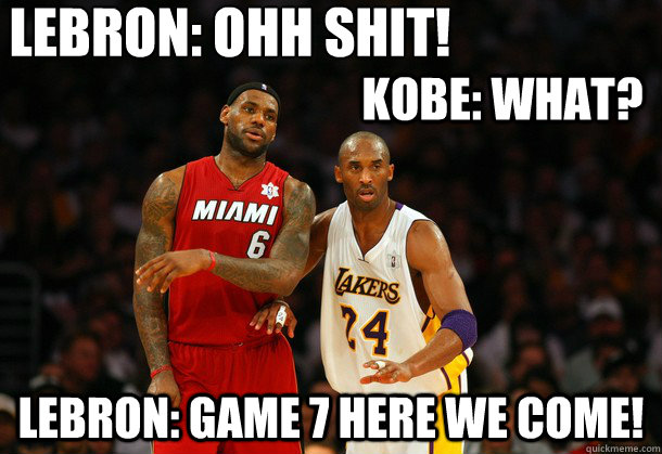 LeBron: OHH SHIT! Lebron: GAme 7 here we come! Kobe: WHat?  Lebron James