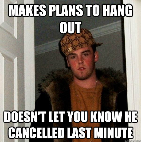 Makes plans to hang out doesn't let you know he cancelled last minute  Scumbag Steve