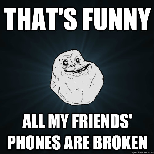 That's funny all my friends' phones are broken  Forever Alone