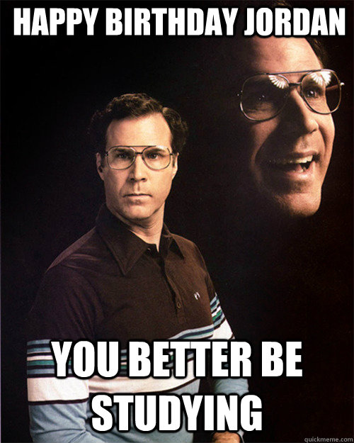 Happy birthday jordan you better be studying  will ferrell