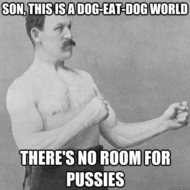 son, this is a dog-eat-dog world there's no room for pussies  overly manly man