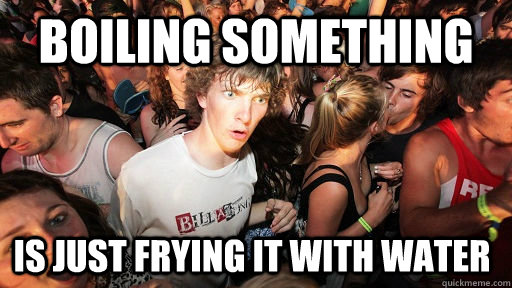 Boiling something is just frying it with water  Sudden Clarity Clarence