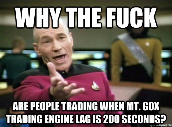 Why the fuck are people trading when Mt. Gox trading engine lag is 200 seconds? - Why the fuck are people trading when Mt. Gox trading engine lag is 200 seconds?  Misc