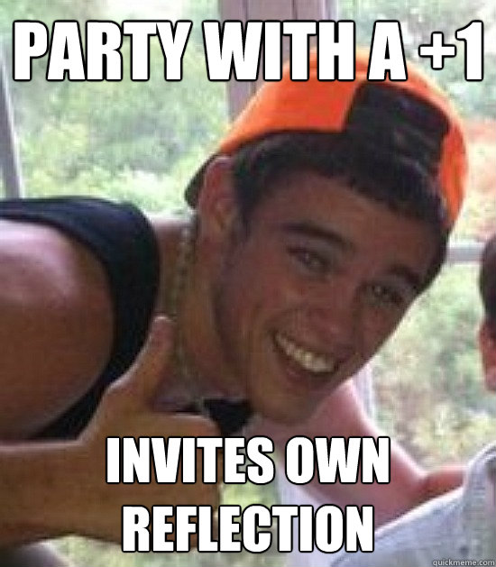 party with a +1 invites own reflection  Freshman Douchebag