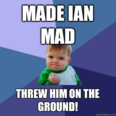 Made Ian mad Threw him on the ground!  Success Kid