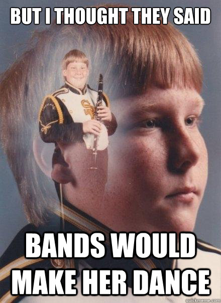 But I thought they said
 
 bands would make her dance  PTSD Clarinet Boy
