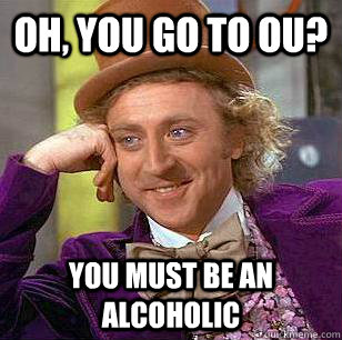 Oh, You go to OU? You must be an alcoholic  Condescending Wonka