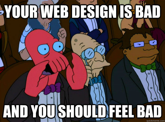 your web design is bad  and you should feel bad  Feel bad zoidberg