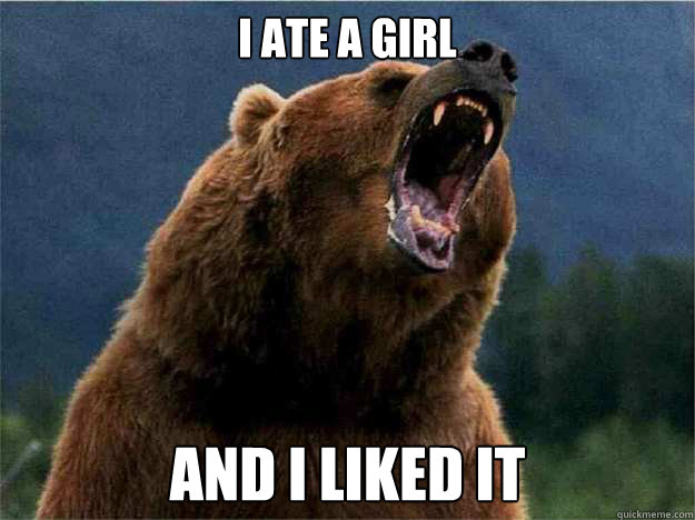 I ate a girl and I liked it - I ate a girl and I liked it  Angry Bear