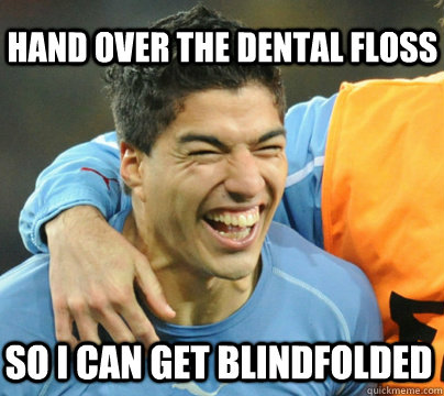 So i can get blindfolded hand over the dental floss  Suarez