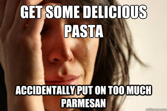 get some delicious pasta accidentally put on too much parmesan  First World Problems