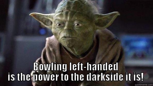 Left-Handed Bowling is evil! -  BOWLING LEFT-HANDED IS THE POWER TO THE DARKSIDE IT IS! True dat, Yoda.
