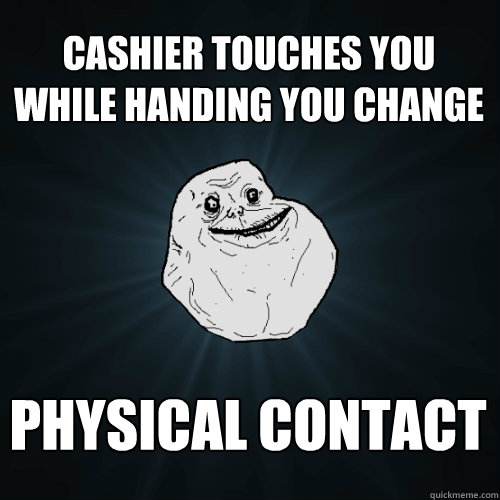 cashier touches you while handing you change physical contact  Forever Alone