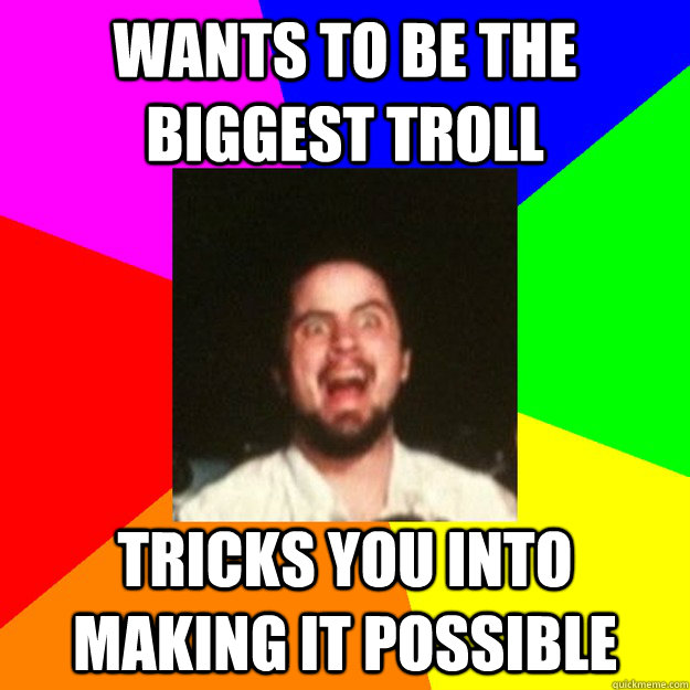 Wants to be the biggest troll  Tricks you into making it possible - Wants to be the biggest troll  Tricks you into making it possible  Internet Jordan