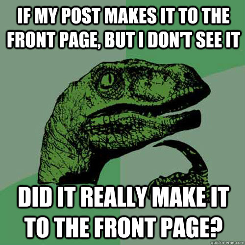 If my post makes it to the front page, But I don't see it Did it really make it to the Front page?  Philosoraptor