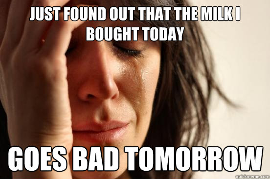 just found out that the milk i bought today goes bad tomorrow  First World Problems