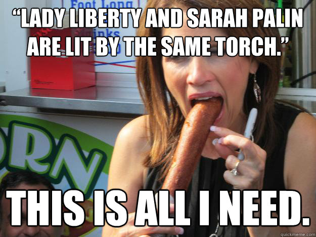 “Lady Liberty and Sarah Palin are lit by the same torch.”
 This is all I need.
  Slutty Michele