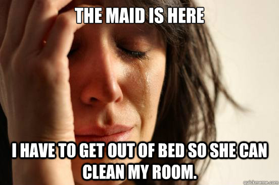 The maid is here i have to get out of bed so she can clean my room.  First World Problems