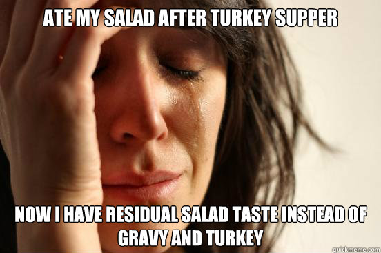 Ate my salad after turkey supper Now I have residual salad taste instead of gravy and turkey  First World Problems