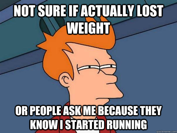 Not sure if actually lost weight Or people ask me because they know i started running - Not sure if actually lost weight Or people ask me because they know i started running  Futurama Fry