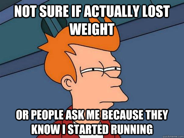 Not sure if actually lost weight Or people ask me because they know i started running  Futurama Fry