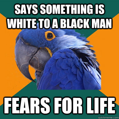 Says something is White to a black man Fears for life  Paranoid Parrot