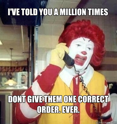 I've told you a million times dont give them one correct order. ever.  