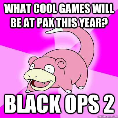 What cool games will be at PAX this year? Black Ops 2  Slowpoke