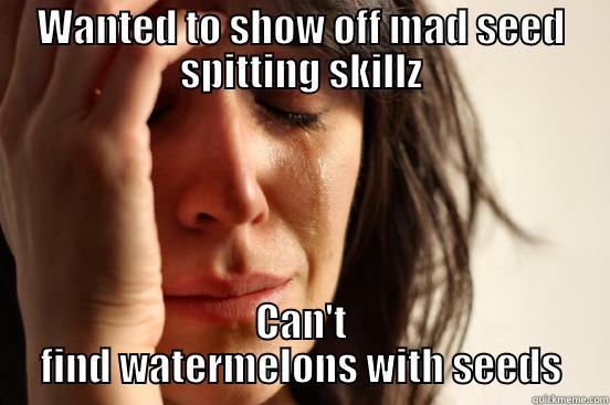 WANTED TO SHOW OFF MAD SEED SPITTING SKILLZ CAN'T FIND WATERMELONS WITH SEEDS First World Problems