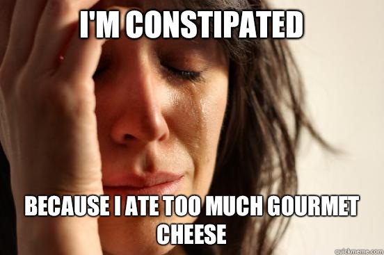 I'm constipated Because I ate too much gourmet cheese   First World Problems