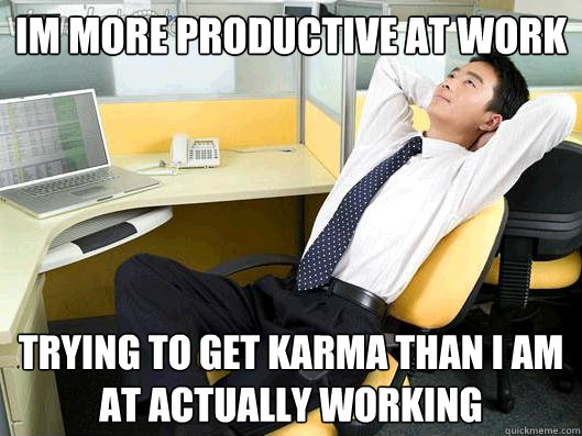 Im more productive at work trying to get karma than i am at actually working - Im more productive at work trying to get karma than i am at actually working  Office Thoughts