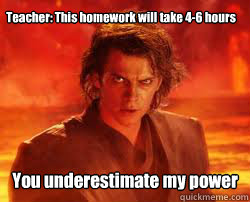 Teacher: This homework will take 4-6 hours You underestimate my power  