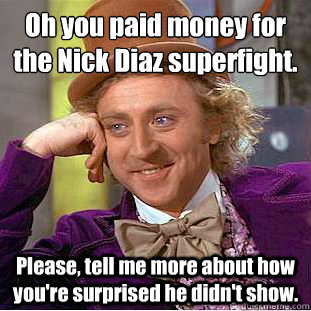 Oh you paid money for the Nick Diaz superfight.
 Please, tell me more about how you're surprised he didn't show.  Condescending Wonka