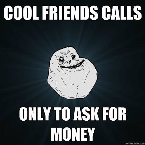 cool friends calls only to ask for money - cool friends calls only to ask for money  Forever Alone