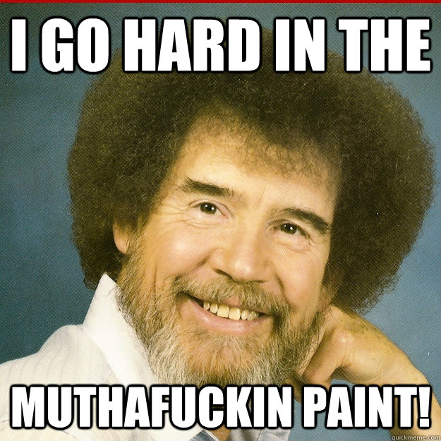 I go hard in the muthafuckin paint! - I go hard in the muthafuckin paint!  Bob Ross