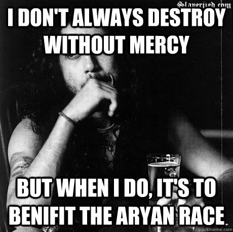 I don't always destroy without mercy but when i do, it's to benifit the aryan race - I don't always destroy without mercy but when i do, it's to benifit the aryan race  Most Interesting Tom Araya