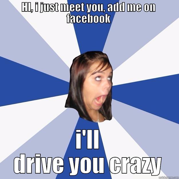 HI, I JUST MEET YOU, ADD ME ON FACEBOOK I'LL DRIVE YOU CRAZY Annoying Facebook Girl