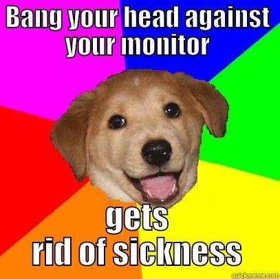 haha not funny ata ll - BANG YOUR HEAD AGAINST YOUR MONITOR GETS RID OF SICKNESS Advice Dog