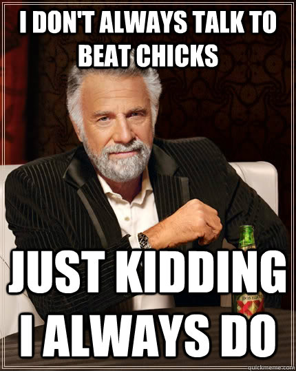 I don't always talk to beat chicks just kidding i always do  The Most Interesting Man In The World