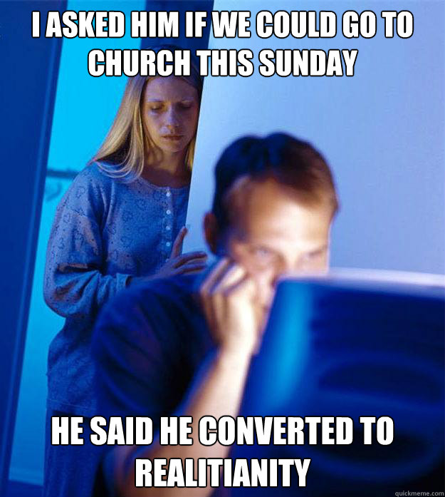 I asked him if we could go to church this Sunday He said he converted to realitianity  Redditors Wife