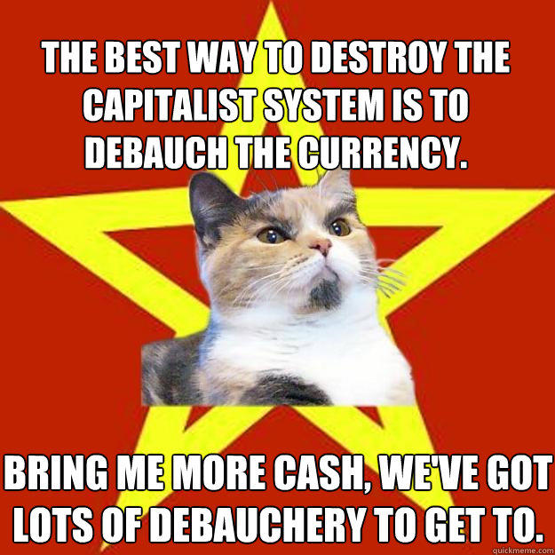 The best way to destroy the capitalist system is to debauch the currency. Bring me more cash, we've got lots of debauchery to get to.  Lenin Cat