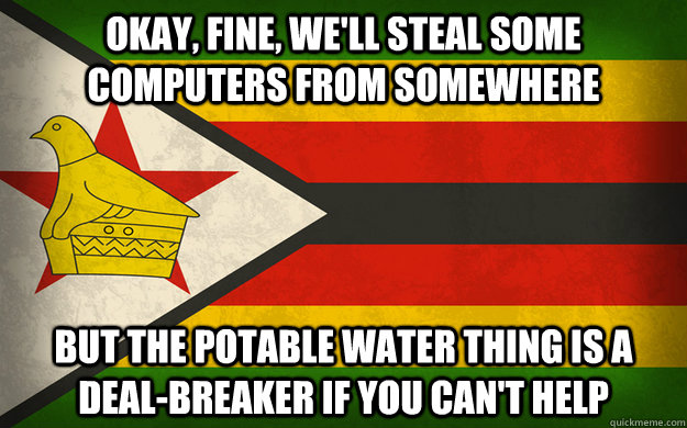 Okay, fine, we'll steal some computers from somewhere but the potable water thing is a deal-breaker if you can't help  Zimbabwe