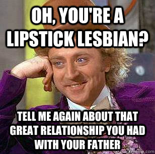 Oh, you're a lipstick lesbian? Tell me again about that great relationship you had with your father  Condescending Wonka