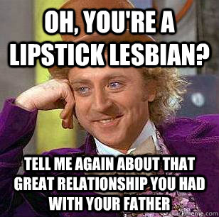 Oh, you're a lipstick lesbian? Tell me again about that great relationship you had with your father - Oh, you're a lipstick lesbian? Tell me again about that great relationship you had with your father  Condescending Wonka