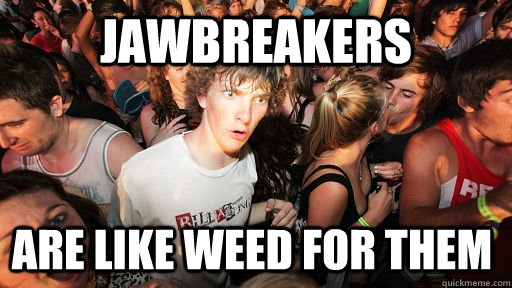 Jawbreakers are like weed for them  Sudden Clarity Clarence